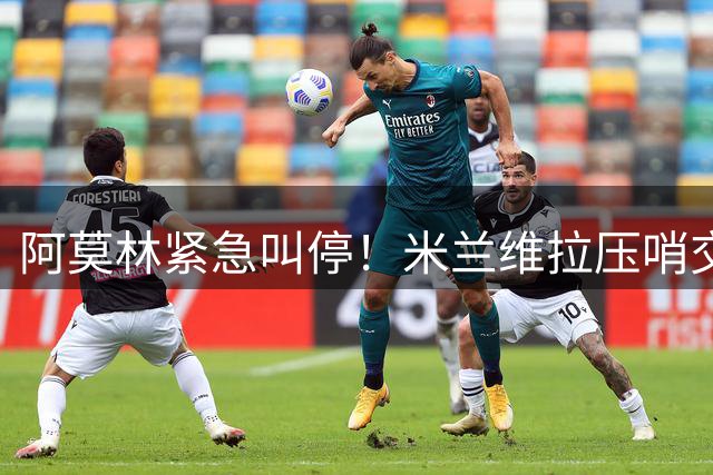 阿莫林紧急叫停！米兰维拉压哨交易因教练组干预生变